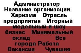 Администратор › Название организации ­ Харизма › Отрасль предприятия ­ Игорный, модельный и шоу-бизнес › Минимальный оклад ­ 30 000 - Все города Работа » Вакансии   . Чувашия респ.,Новочебоксарск г.